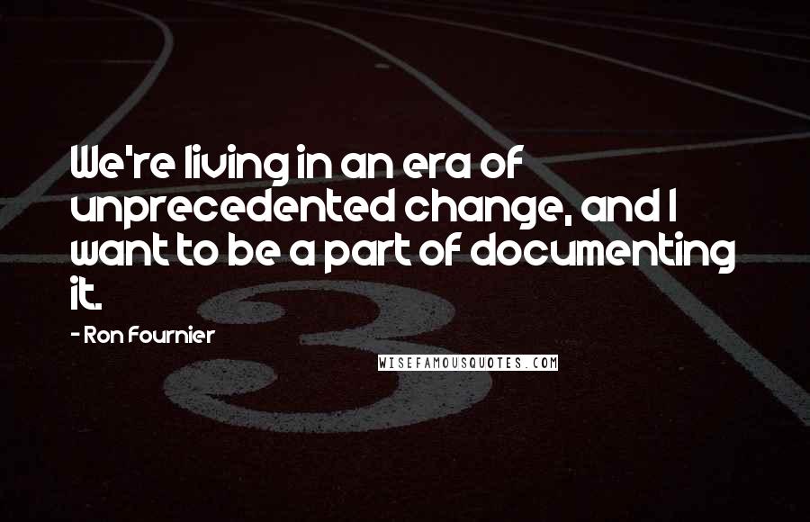 Ron Fournier Quotes: We're living in an era of unprecedented change, and I want to be a part of documenting it.