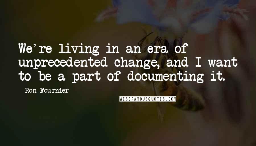 Ron Fournier Quotes: We're living in an era of unprecedented change, and I want to be a part of documenting it.