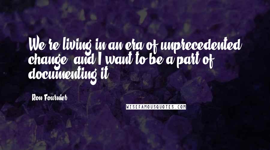 Ron Fournier Quotes: We're living in an era of unprecedented change, and I want to be a part of documenting it.