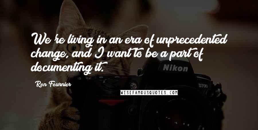 Ron Fournier Quotes: We're living in an era of unprecedented change, and I want to be a part of documenting it.