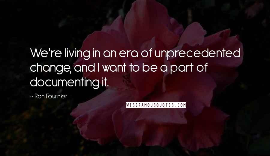 Ron Fournier Quotes: We're living in an era of unprecedented change, and I want to be a part of documenting it.