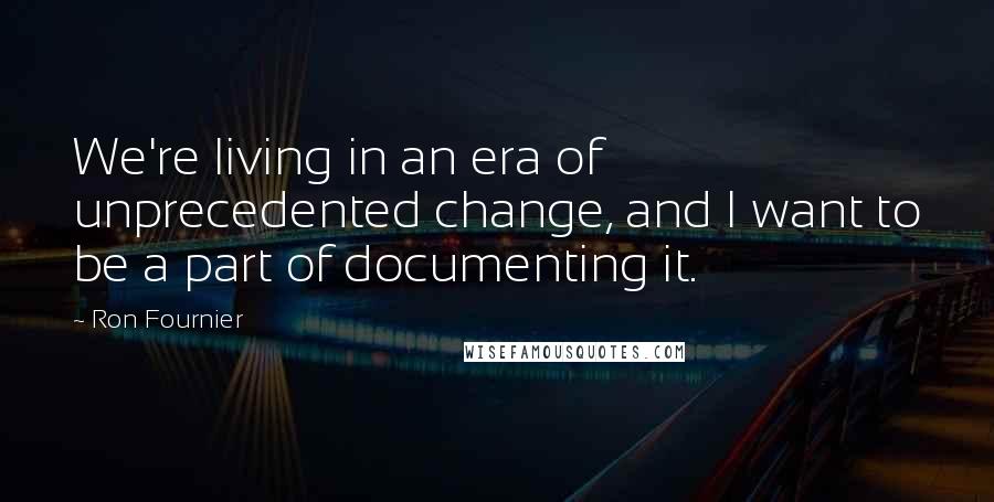 Ron Fournier Quotes: We're living in an era of unprecedented change, and I want to be a part of documenting it.