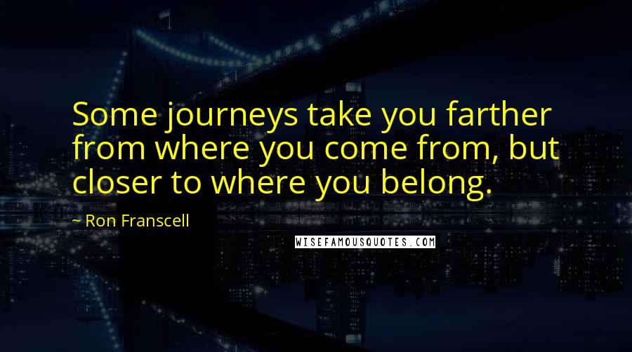 Ron Franscell Quotes: Some journeys take you farther from where you come from, but closer to where you belong.