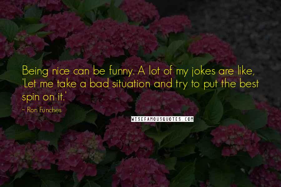 Ron Funches Quotes: Being nice can be funny. A lot of my jokes are like, 'Let me take a bad situation and try to put the best spin on it.'