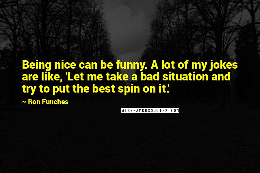 Ron Funches Quotes: Being nice can be funny. A lot of my jokes are like, 'Let me take a bad situation and try to put the best spin on it.'