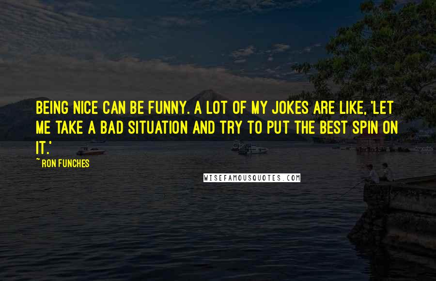 Ron Funches Quotes: Being nice can be funny. A lot of my jokes are like, 'Let me take a bad situation and try to put the best spin on it.'