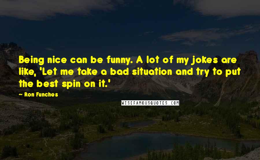 Ron Funches Quotes: Being nice can be funny. A lot of my jokes are like, 'Let me take a bad situation and try to put the best spin on it.'