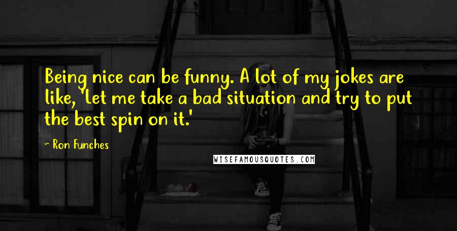 Ron Funches Quotes: Being nice can be funny. A lot of my jokes are like, 'Let me take a bad situation and try to put the best spin on it.'