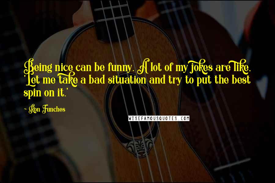 Ron Funches Quotes: Being nice can be funny. A lot of my jokes are like, 'Let me take a bad situation and try to put the best spin on it.'