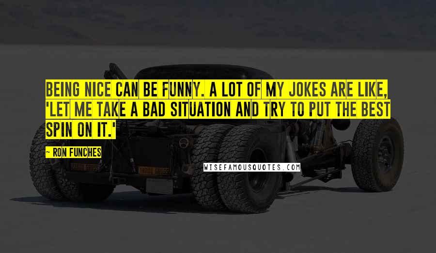 Ron Funches Quotes: Being nice can be funny. A lot of my jokes are like, 'Let me take a bad situation and try to put the best spin on it.'