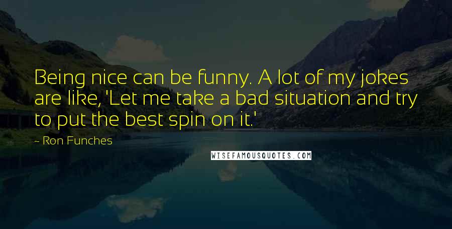 Ron Funches Quotes: Being nice can be funny. A lot of my jokes are like, 'Let me take a bad situation and try to put the best spin on it.'