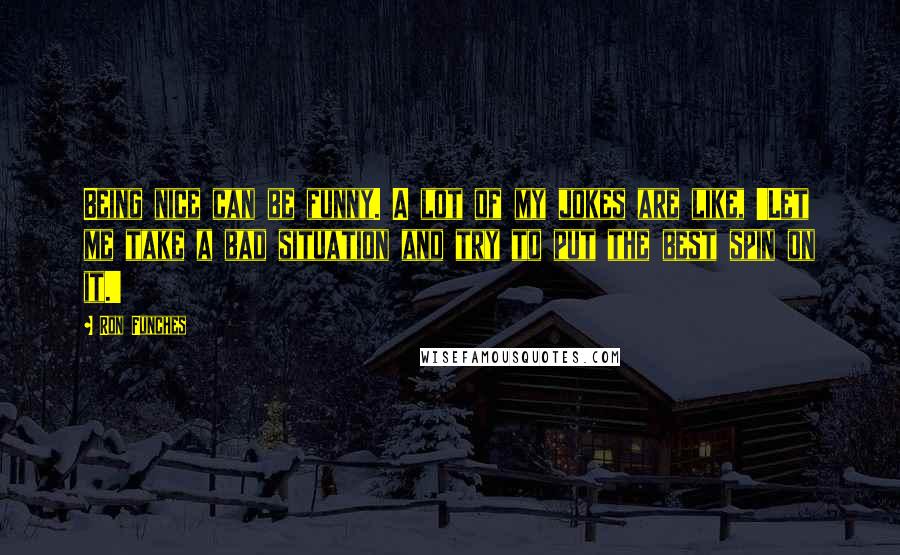 Ron Funches Quotes: Being nice can be funny. A lot of my jokes are like, 'Let me take a bad situation and try to put the best spin on it.'
