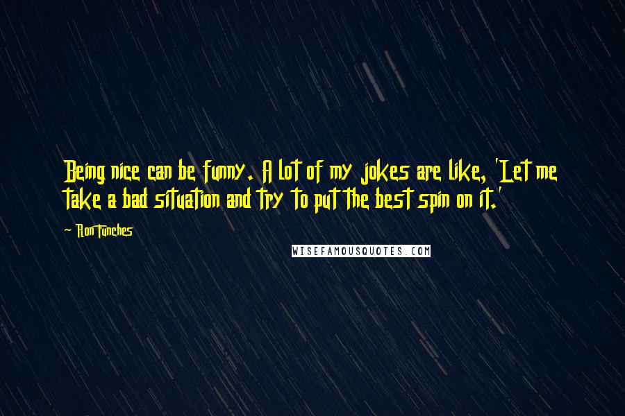 Ron Funches Quotes: Being nice can be funny. A lot of my jokes are like, 'Let me take a bad situation and try to put the best spin on it.'