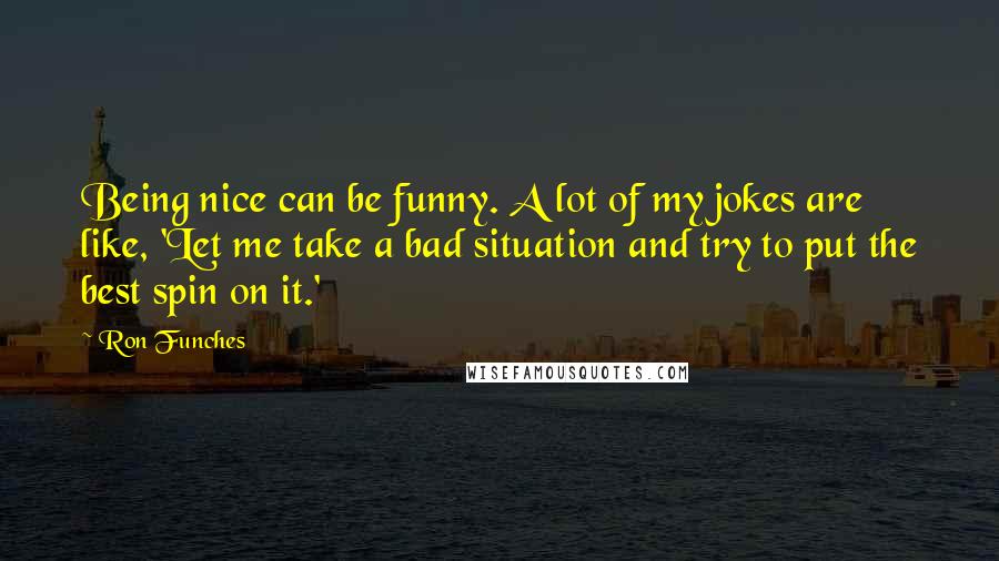 Ron Funches Quotes: Being nice can be funny. A lot of my jokes are like, 'Let me take a bad situation and try to put the best spin on it.'