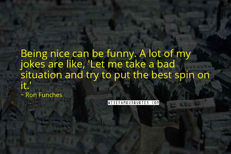Ron Funches Quotes: Being nice can be funny. A lot of my jokes are like, 'Let me take a bad situation and try to put the best spin on it.'