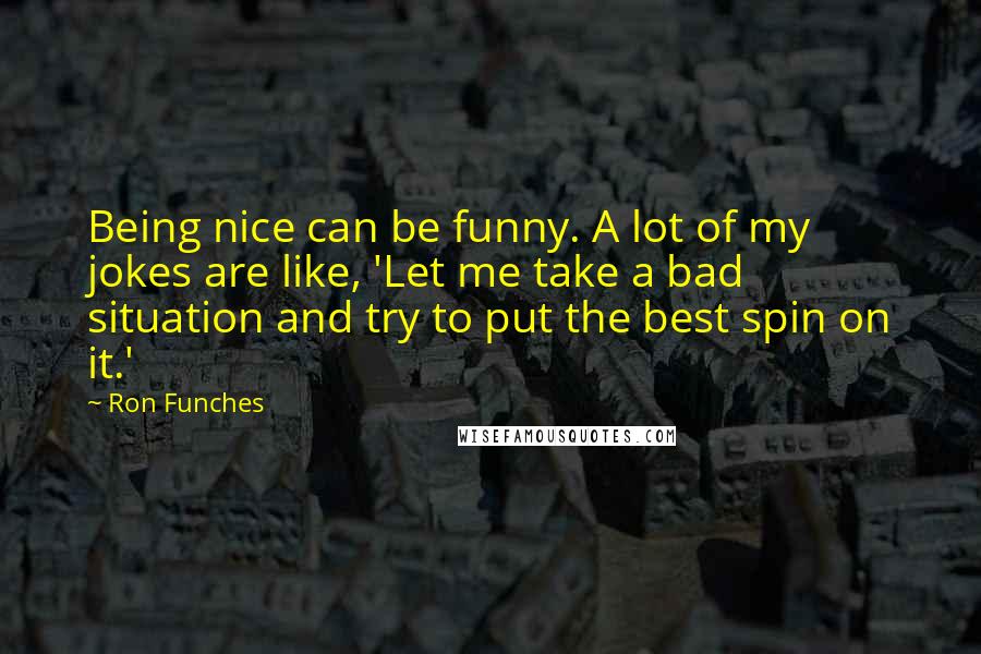 Ron Funches Quotes: Being nice can be funny. A lot of my jokes are like, 'Let me take a bad situation and try to put the best spin on it.'