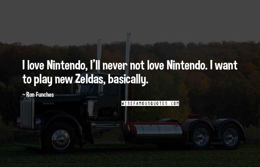 Ron Funches Quotes: I love Nintendo, I'll never not love Nintendo. I want to play new Zeldas, basically.