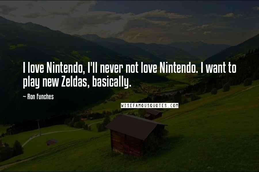 Ron Funches Quotes: I love Nintendo, I'll never not love Nintendo. I want to play new Zeldas, basically.