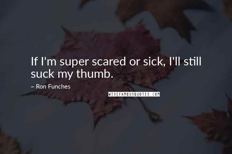 Ron Funches Quotes: If I'm super scared or sick, I'll still suck my thumb.