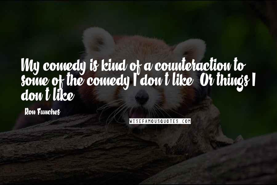 Ron Funches Quotes: My comedy is kind of a counteraction to some of the comedy I don't like. Or things I don't like.