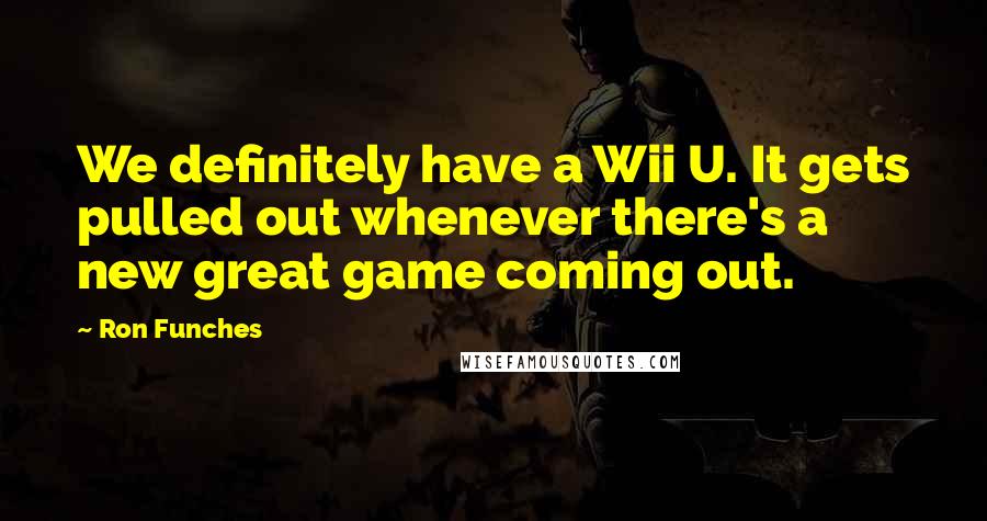 Ron Funches Quotes: We definitely have a Wii U. It gets pulled out whenever there's a new great game coming out.