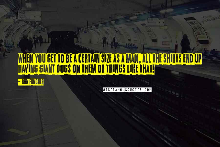 Ron Funches Quotes: When you get to be a certain size as a man, all the shirts end up having giant dogs on them or things like that!