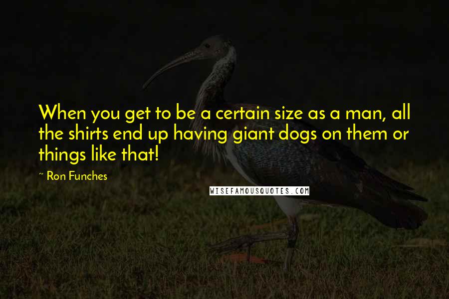 Ron Funches Quotes: When you get to be a certain size as a man, all the shirts end up having giant dogs on them or things like that!