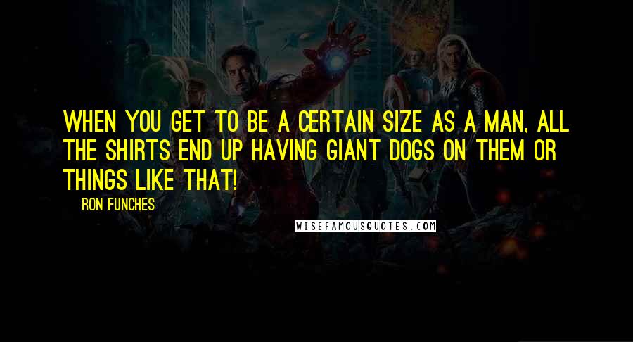 Ron Funches Quotes: When you get to be a certain size as a man, all the shirts end up having giant dogs on them or things like that!