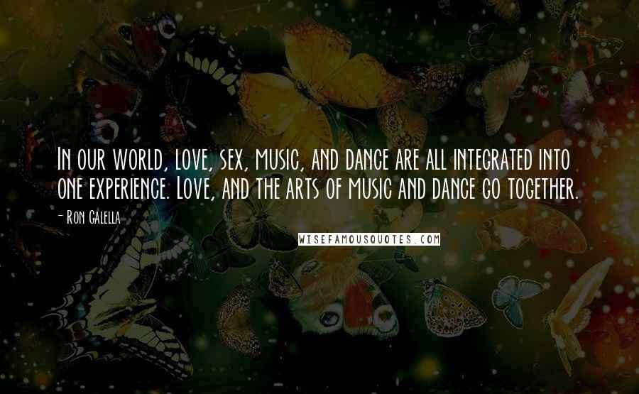 Ron Galella Quotes: In our world, love, sex, music, and dance are all integrated into one experience. Love, and the arts of music and dance go together.