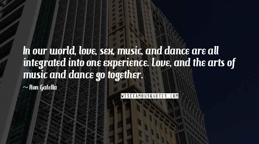 Ron Galella Quotes: In our world, love, sex, music, and dance are all integrated into one experience. Love, and the arts of music and dance go together.