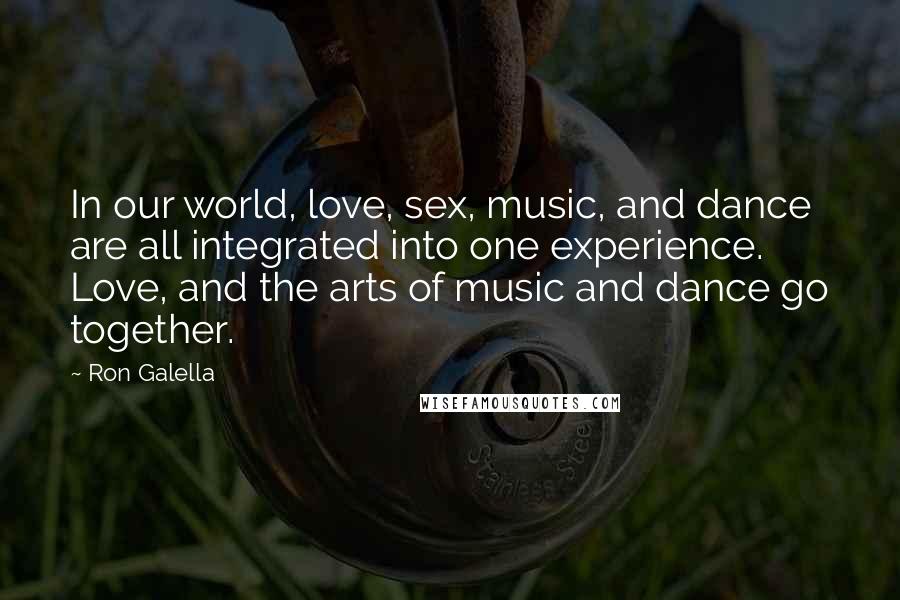 Ron Galella Quotes: In our world, love, sex, music, and dance are all integrated into one experience. Love, and the arts of music and dance go together.