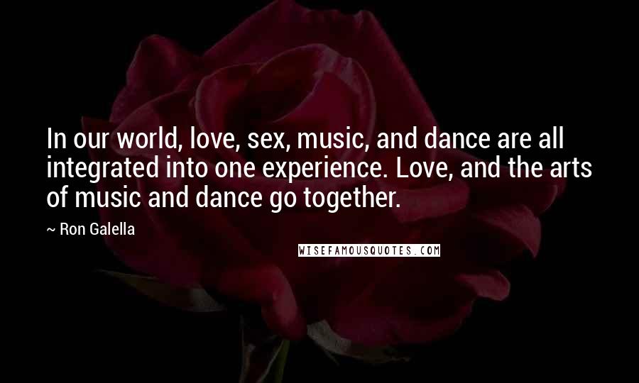 Ron Galella Quotes: In our world, love, sex, music, and dance are all integrated into one experience. Love, and the arts of music and dance go together.