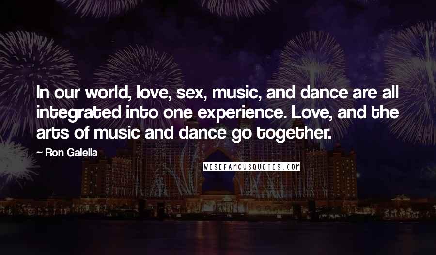 Ron Galella Quotes: In our world, love, sex, music, and dance are all integrated into one experience. Love, and the arts of music and dance go together.