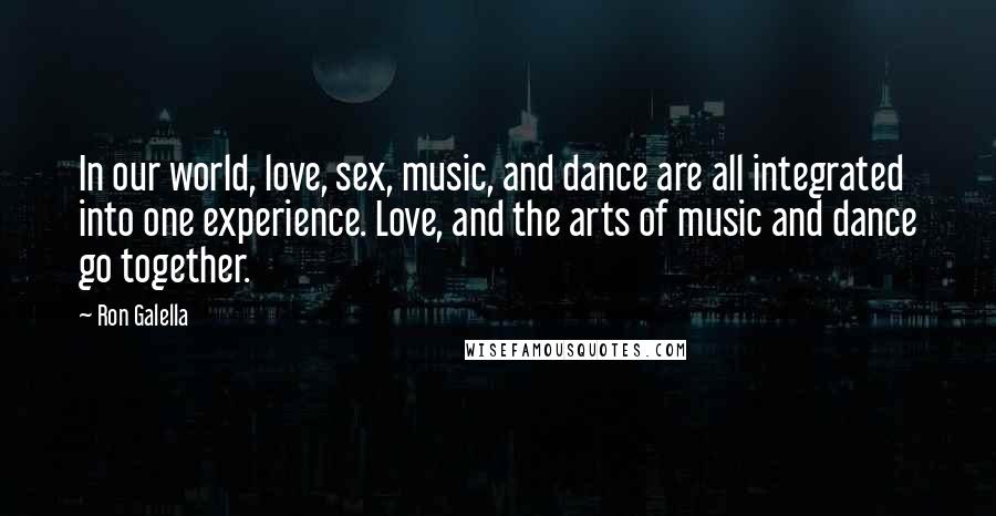 Ron Galella Quotes: In our world, love, sex, music, and dance are all integrated into one experience. Love, and the arts of music and dance go together.