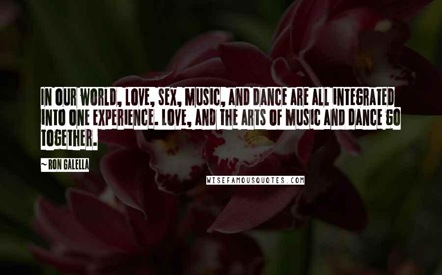 Ron Galella Quotes: In our world, love, sex, music, and dance are all integrated into one experience. Love, and the arts of music and dance go together.