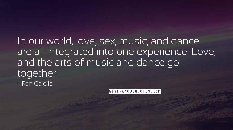 Ron Galella Quotes: In our world, love, sex, music, and dance are all integrated into one experience. Love, and the arts of music and dance go together.