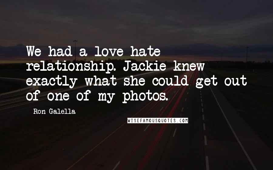 Ron Galella Quotes: We had a love-hate relationship. Jackie knew exactly what she could get out of one of my photos.
