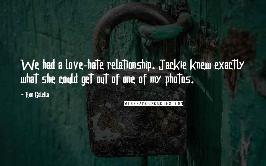 Ron Galella Quotes: We had a love-hate relationship. Jackie knew exactly what she could get out of one of my photos.