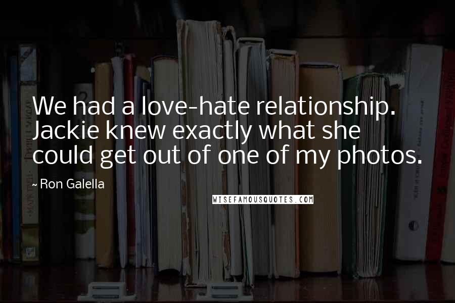 Ron Galella Quotes: We had a love-hate relationship. Jackie knew exactly what she could get out of one of my photos.