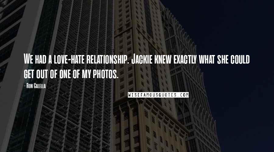 Ron Galella Quotes: We had a love-hate relationship. Jackie knew exactly what she could get out of one of my photos.