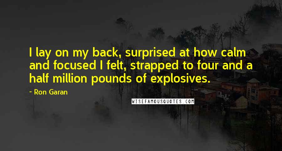 Ron Garan Quotes: I lay on my back, surprised at how calm and focused I felt, strapped to four and a half million pounds of explosives.