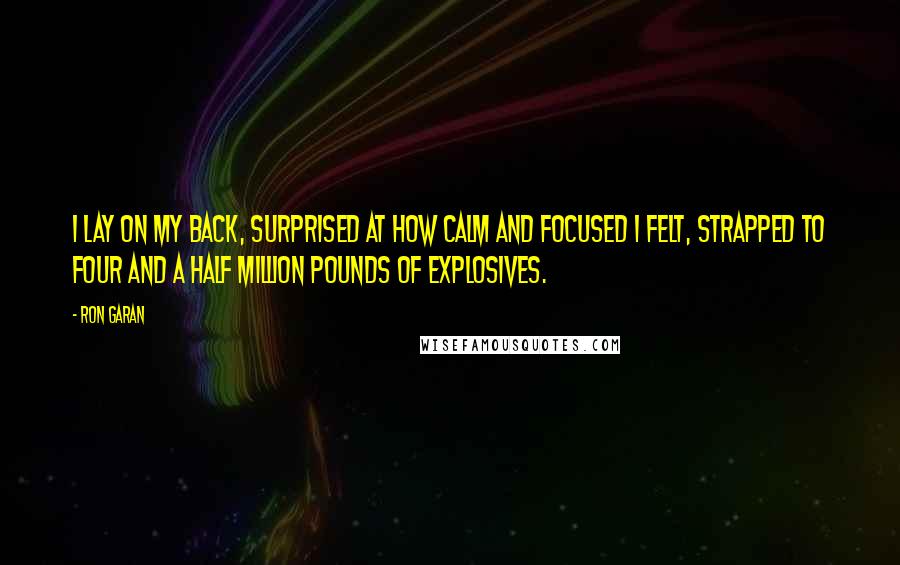 Ron Garan Quotes: I lay on my back, surprised at how calm and focused I felt, strapped to four and a half million pounds of explosives.