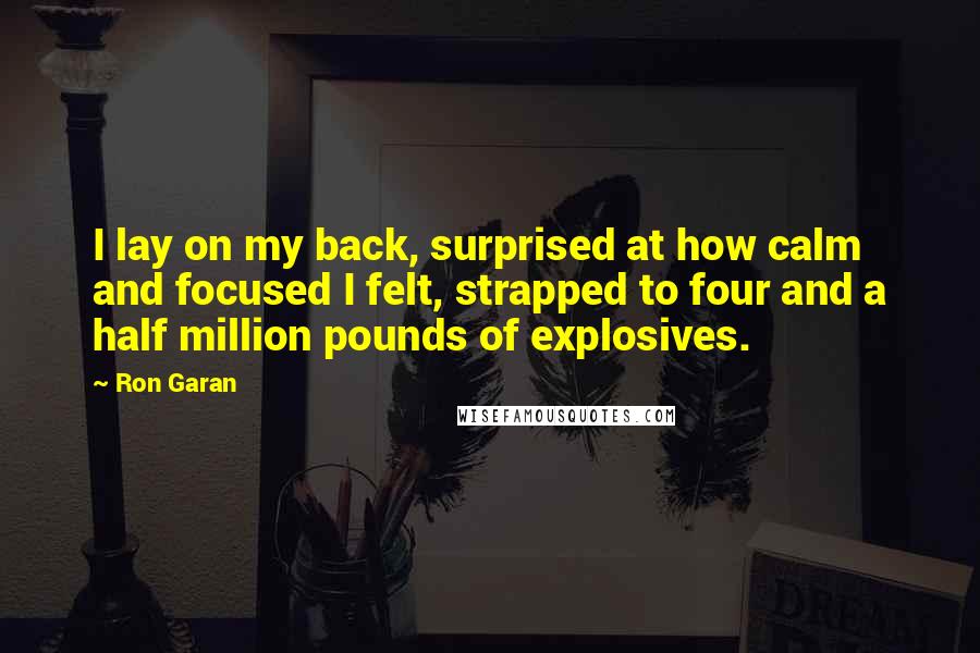 Ron Garan Quotes: I lay on my back, surprised at how calm and focused I felt, strapped to four and a half million pounds of explosives.