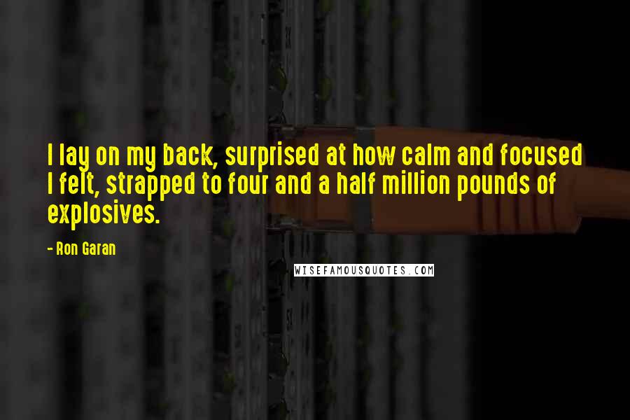 Ron Garan Quotes: I lay on my back, surprised at how calm and focused I felt, strapped to four and a half million pounds of explosives.