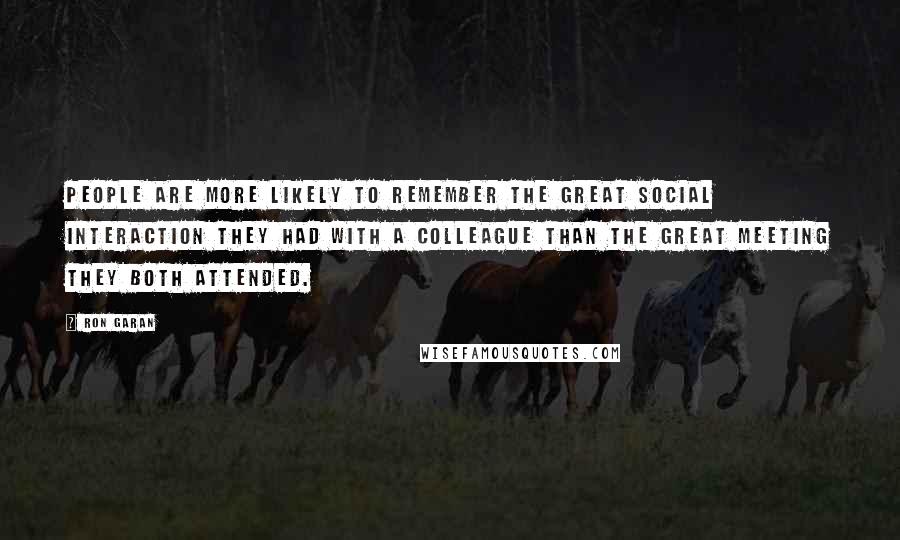 Ron Garan Quotes: People are more likely to remember the great social interaction they had with a colleague than the great meeting they both attended.