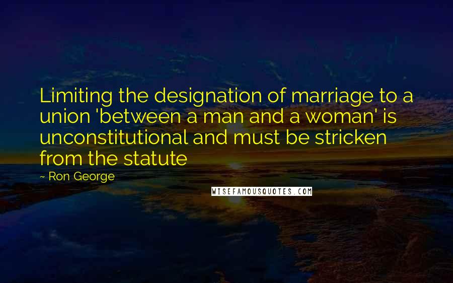 Ron George Quotes: Limiting the designation of marriage to a union 'between a man and a woman' is unconstitutional and must be stricken from the statute