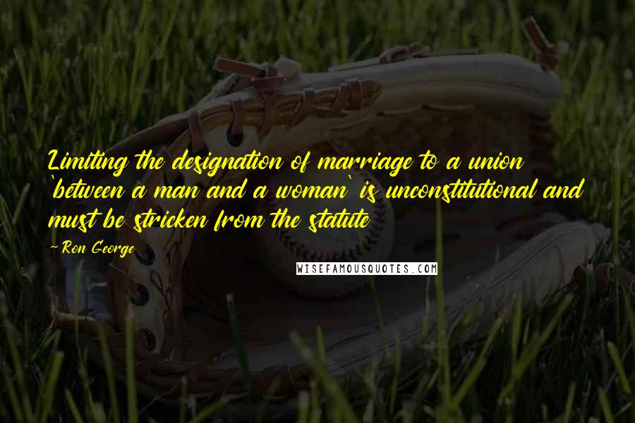 Ron George Quotes: Limiting the designation of marriage to a union 'between a man and a woman' is unconstitutional and must be stricken from the statute