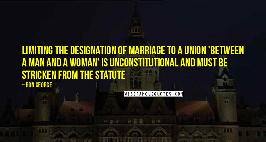 Ron George Quotes: Limiting the designation of marriage to a union 'between a man and a woman' is unconstitutional and must be stricken from the statute