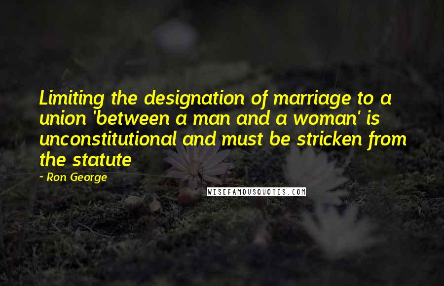 Ron George Quotes: Limiting the designation of marriage to a union 'between a man and a woman' is unconstitutional and must be stricken from the statute
