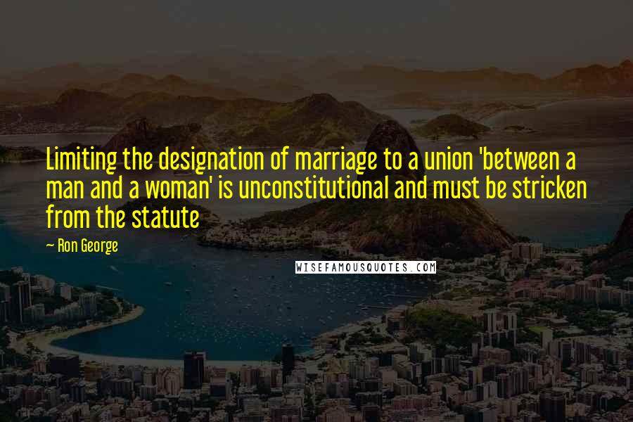 Ron George Quotes: Limiting the designation of marriage to a union 'between a man and a woman' is unconstitutional and must be stricken from the statute
